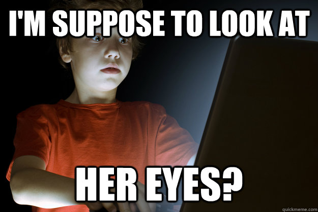 I'm suppose to look at her eyes?  First Internet Experience