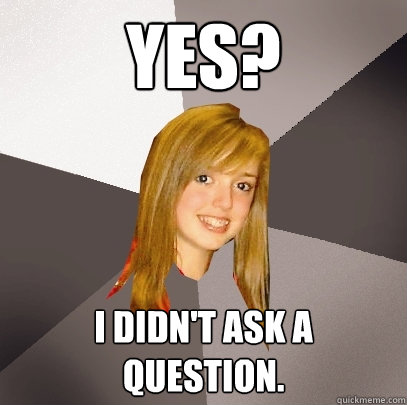 yes? i didn't ask a question.  Musically Oblivious 8th Grader