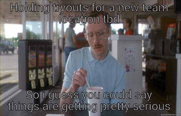 HOLDING TRYOUTS FOR A NEW TEAM LOCATION TBD SO I GUESS YOU COULD SAY THINGS ARE GETTING PRETTY SERIOUS Things are getting pretty serious