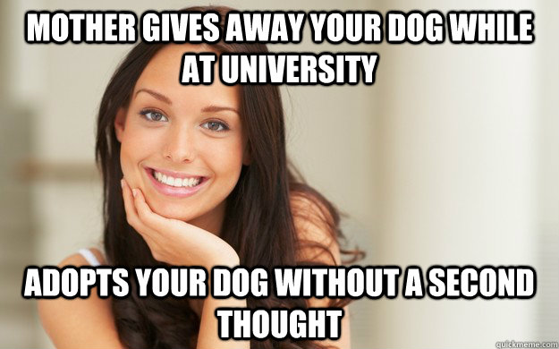Mother gives away your dog while at university Adopts your dog without a second thought - Mother gives away your dog while at university Adopts your dog without a second thought  Good Girl Gina