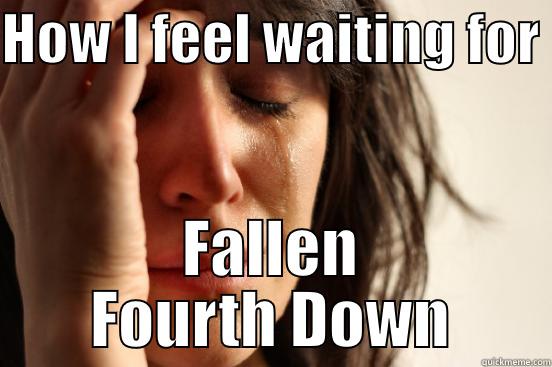 HOW I FEEL WAITING FOR  FALLEN FOURTH DOWN First World Problems