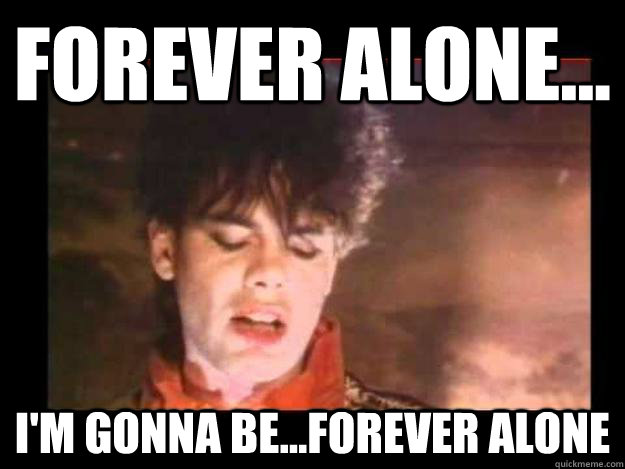Forever alone... i'm gonna be...forever alone - Forever alone... i'm gonna be...forever alone  Misc