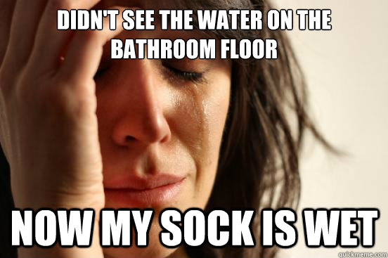 DIDN'T SEE THE WATER ON THE BATHROOM FLOOR NOW MY SOCK IS WET  First World Problems