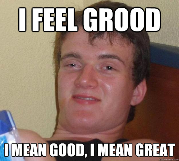 i feel grood i mean good, i mean great  10 Guy