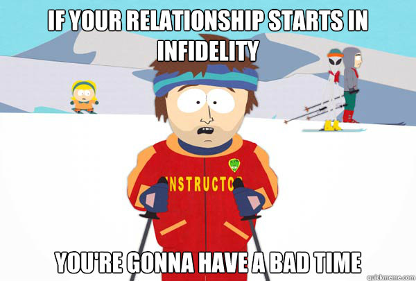 If your relationship starts in infidelity You're gonna have a bad time  Super Cool Ski Instructor