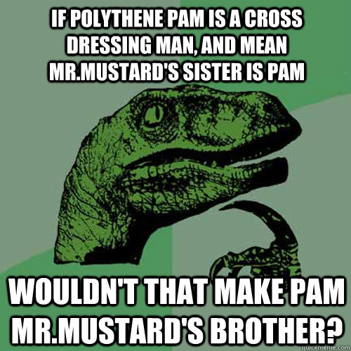 If polythene pam is a cross dressing man, and mean mr.mustard's sister is pam Wouldn't that make pam mr.mustard's brother? - If polythene pam is a cross dressing man, and mean mr.mustard's sister is pam Wouldn't that make pam mr.mustard's brother?  Philosoraptor