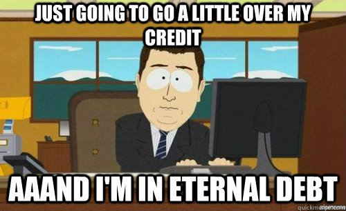 JUST GOING TO GO A LITTLE OVER MY CREDIT AAAND I'M IN ETERNAL DEBT  anditsgone