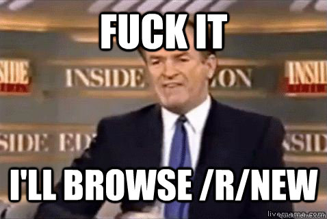fuck it I'll browse /r/new  