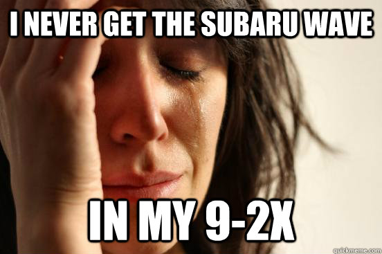 I never get the Subaru wave In my 9-2x  First World Problems