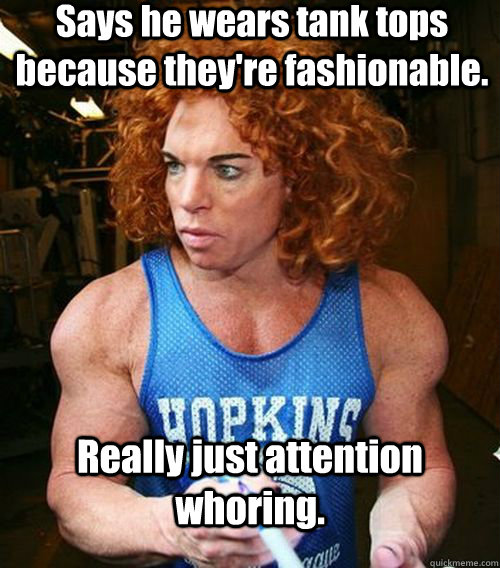 Says he wears tank tops because they're fashionable. Really just attention whoring.  