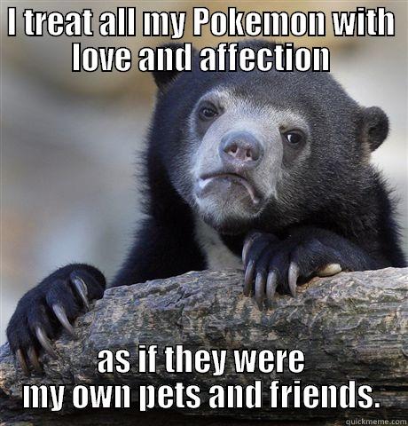 I love my Pokemon - I TREAT ALL MY POKEMON WITH LOVE AND AFFECTION AS IF THEY WERE MY OWN PETS AND FRIENDS. Confession Bear
