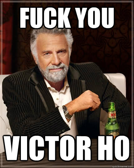 FUCK YOU VICTOR HO  The Most Interesting Man In The World