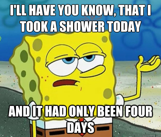I'll have you know, that I took a shower today and it had only been four days - I'll have you know, that I took a shower today and it had only been four days  Tough Spongebob
