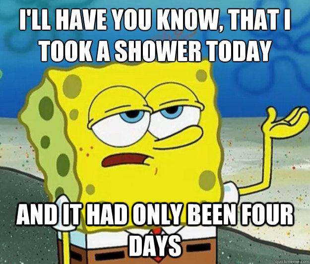 I'll have you know, that I took a shower today and it had only been four days  Tough Spongebob