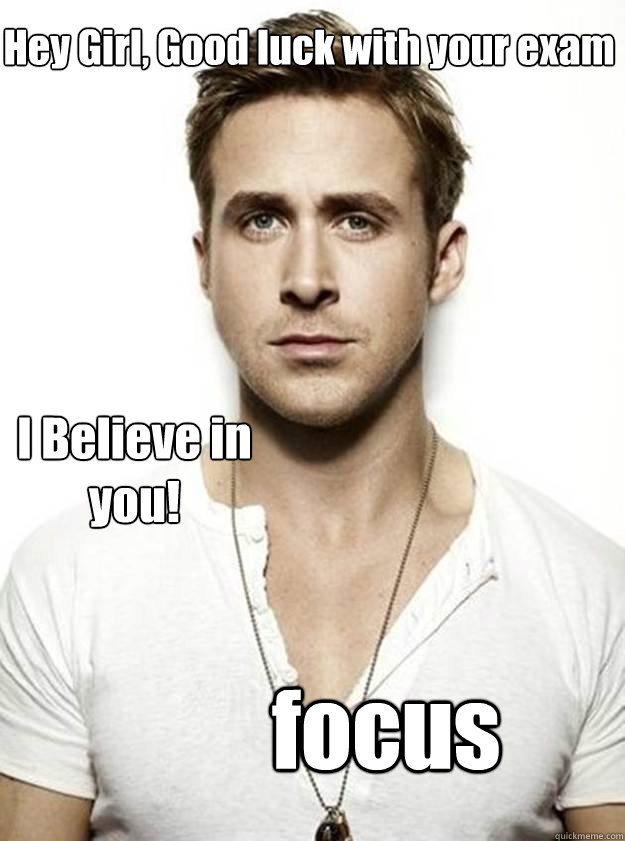 Hey Girl, Good luck with your exam I Believe in you! focus  Ryan Gosling Hey Girl