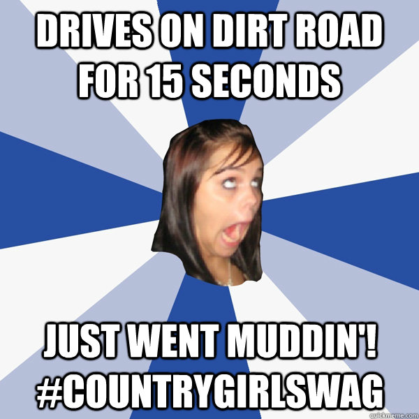 drives on dirt road for 15 seconds Just went muddin'! #countrygirlswag  Annoying Facebook Girl