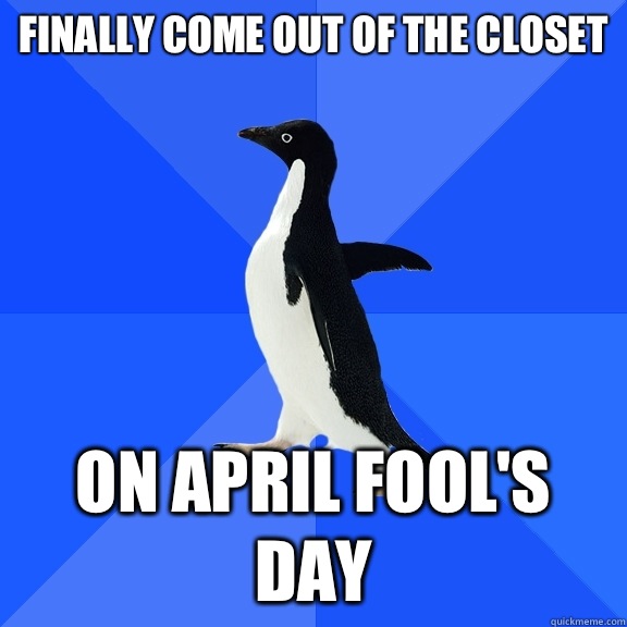 Finally come out of the closet On April fool's day  Socially Awkward Penguin
