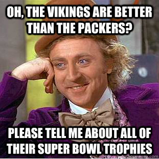 Oh, the Vikings are better than the Packers? Please tell me about all of their super bowl trophies  Condescending Wonka