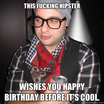 this fucking hipster Wishes you happy birthday before it's cool.  Oblivious Hipster