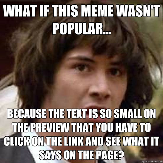 what if this meme wasn't popular... because the text is so small on the preview that you have to click on the link and see what it says on the page?  conspiracy keanu