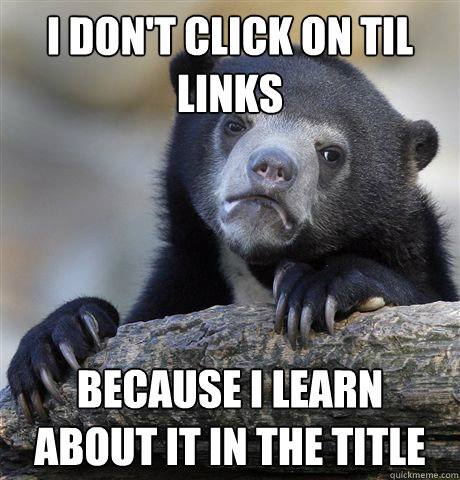 I don't click on TIL links because i learn about it in the title  - I don't click on TIL links because i learn about it in the title   Confession Bear