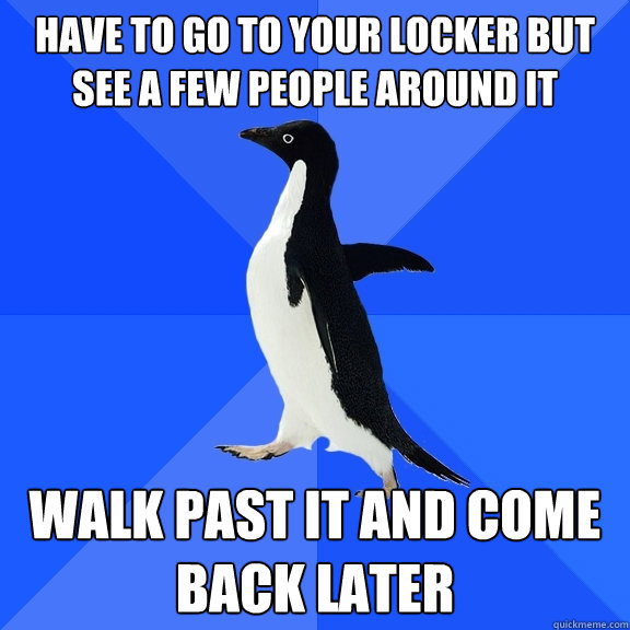have to Go to your locker but see a few people around it  Walk past it and come back later  Socially Awkward Penguin