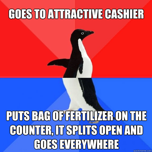 Goes to attractive cashier puts bag of fertilizer on the counter, it splits open and goes everywhere  Socially Awksome Penguin