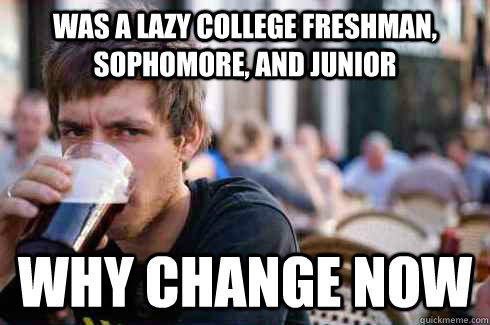 was a lazy college freshman, sophomore, and Junior why change now  