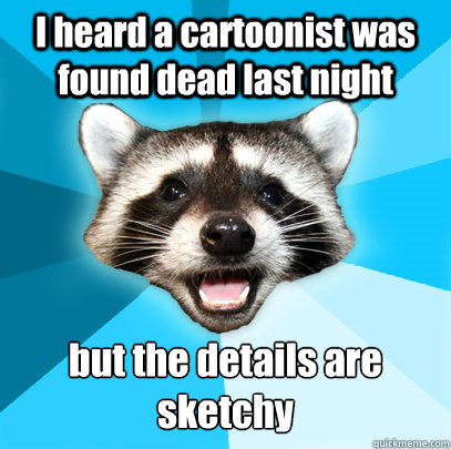 I heard a cartoonist was found dead last night but the details are sketchy  Lame Pun Coon