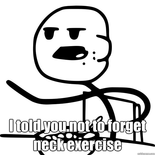  I told you not to forget neck exercise  Cereal Guy