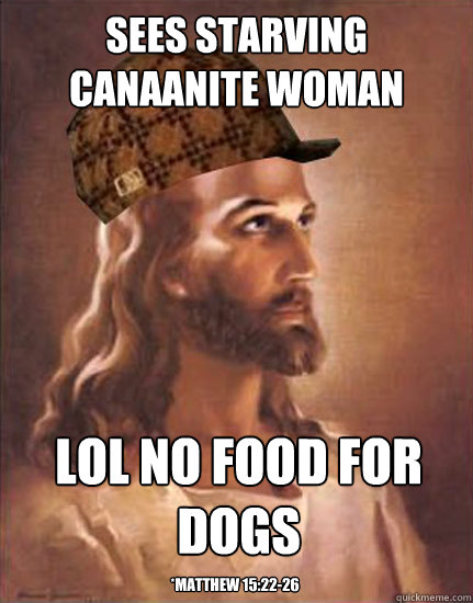 sees starving Canaanite woman lol no food for dogs *Matthew 15:22-26  Scumbag Jesus