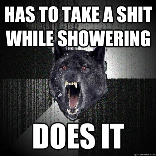 Has to take a shit while showering does it  Insanity Wolf