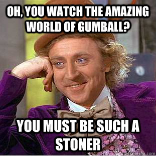 Oh, you watch the amazing world of gumball? you must be such a stoner  Condescending Wonka