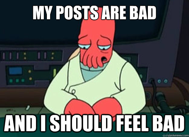 My posts are bad  And I should feel bad  I made someone sad and i should feel bad