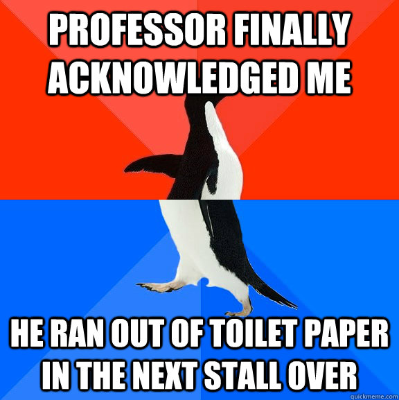 Professor finally acknowledged me he ran out of toilet paper in the next stall over  Socially Awesome Awkward Penguin