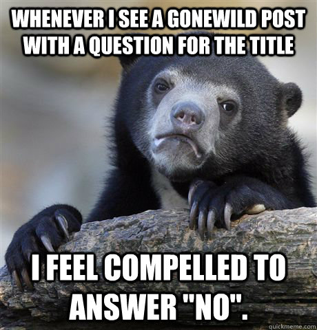 Whenever I see a gonewild post with a question for the title I feel compelled to answer 