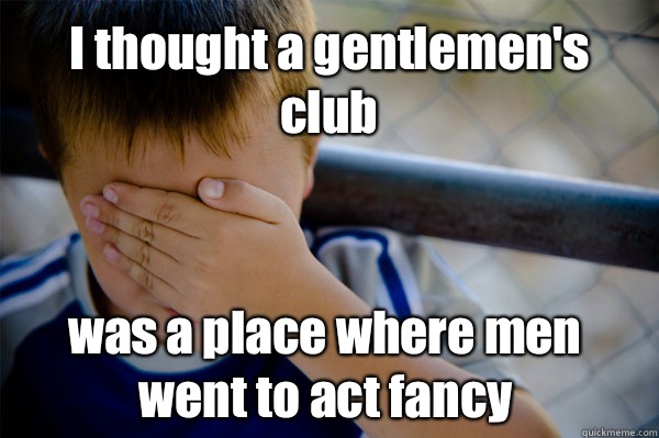 I thought a gentlemen's club was a place where men went to act fancy  Confession kid