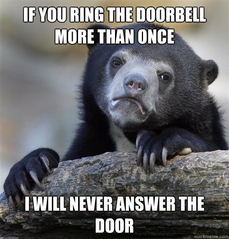 if you ring the doorbell more than once i will never answer the door  Confession Bear