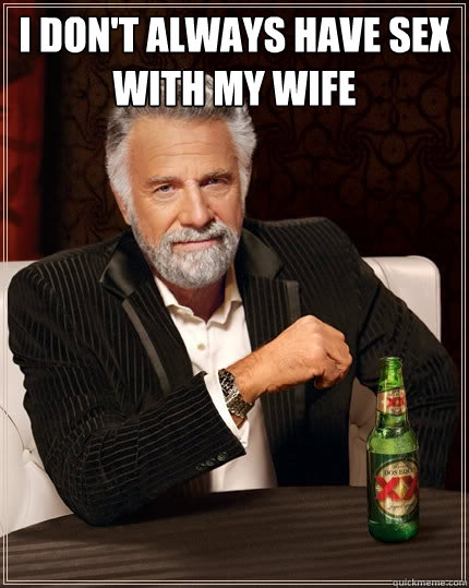I don't always have sex with my wife  - I don't always have sex with my wife   The Most Interesting Man In The World