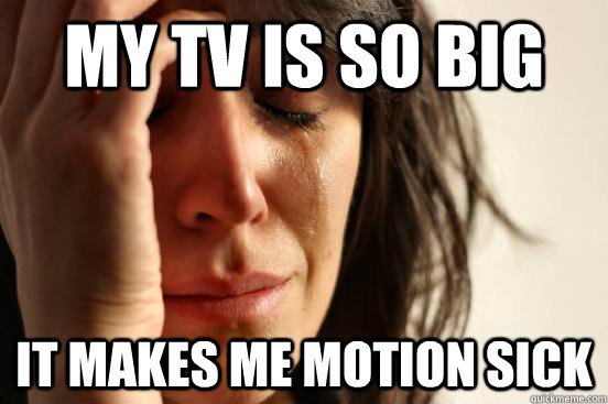 My tv is so big it makes me motion sick  First World Problems