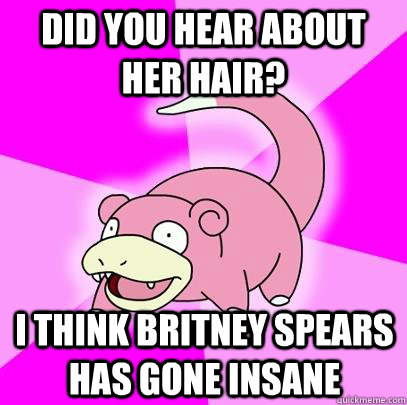 Did you hear about her hair? I think Britney spears has gone insane  Slowpoke