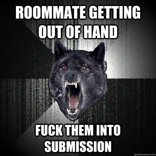 Roommate getting out of hand fuck them into submission  Insanity Wolf
