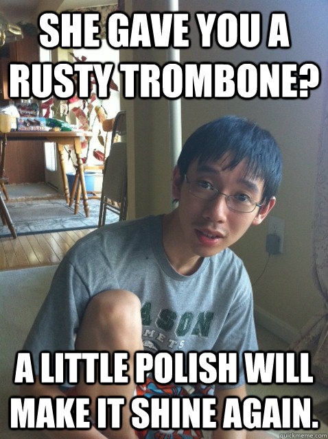 She gave you a rusty trombone? a little polish will make it shine again.  Sexually repressed nerd