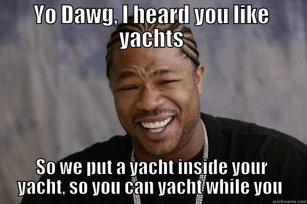 Too many yachts - YO DAWG, I HEARD YOU LIKE YACHTS SO WE PUT A YACHT INSIDE YOUR YACHT, SO YOU CAN YACHT WHILE YOU YACHT Xzibit meme