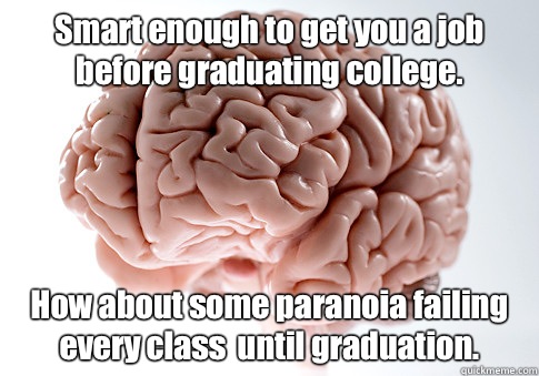Smart enough to get you a job before graduating college. How about some paranoia failing every class  until graduation.   Scumbag Brain