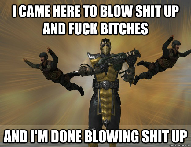 i came here to blow shit up and fuck bitches and i'm done blowing shit up  badass scorpion