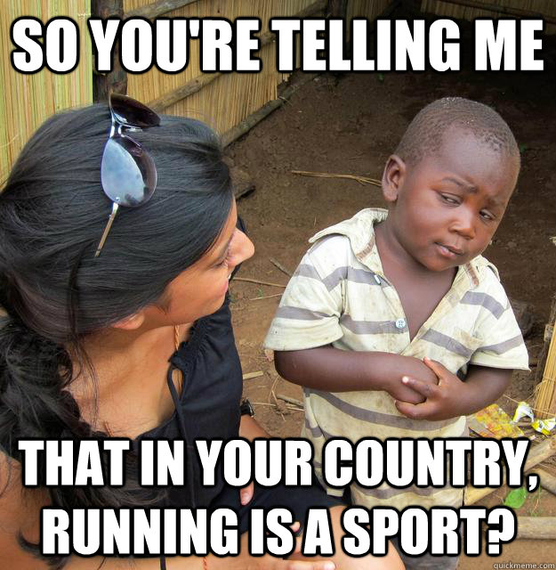 So you're telling me that in your country, running is a sport?  Skeptical African Kid