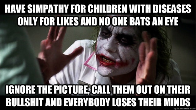 have simpathy for children with diseases only for likes and no one bats an eye ignore the picture, call them out on their bullshit and everybody loses their minds  Joker Mind Loss