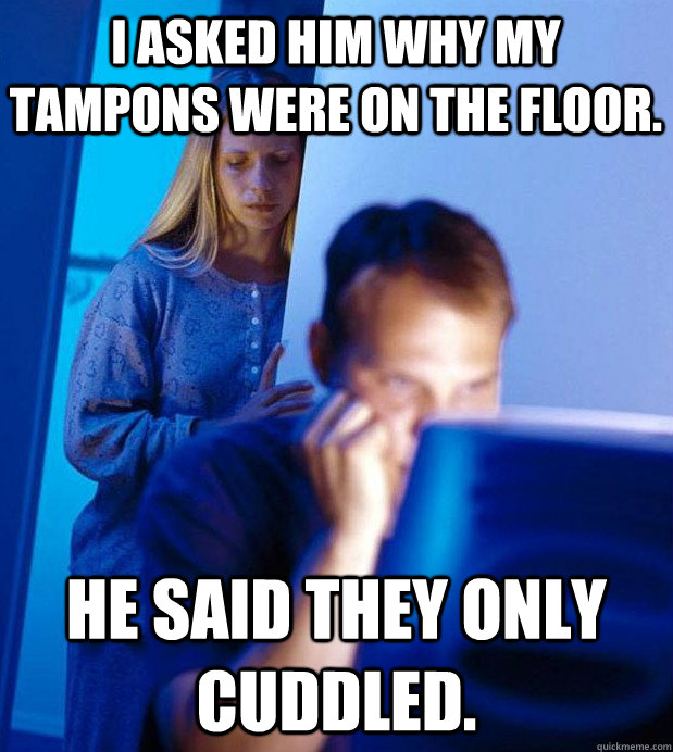 I asked him why my tampons were on the floor. He said they only cuddled. - I asked him why my tampons were on the floor. He said they only cuddled.  Internet Husband
