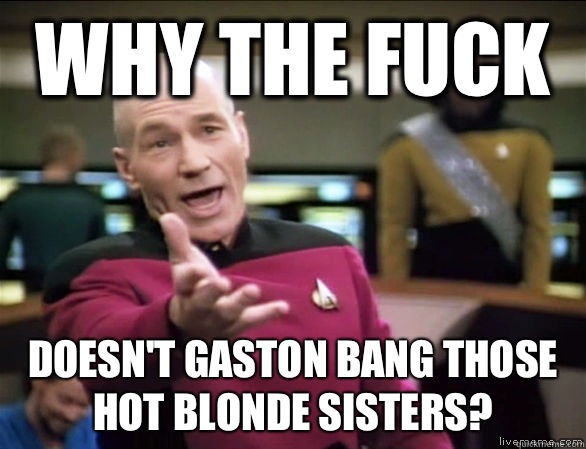 Why the fuck Doesn't Gaston bang those hot blonde sisters?  Annoyed Picard HD